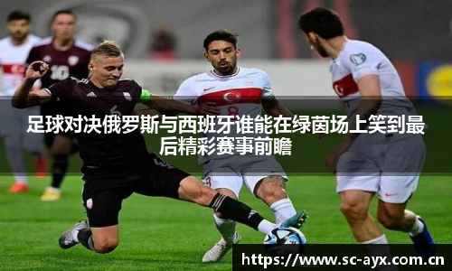 足球对决俄罗斯与西班牙谁能在绿茵场上笑到最后精彩赛事前瞻